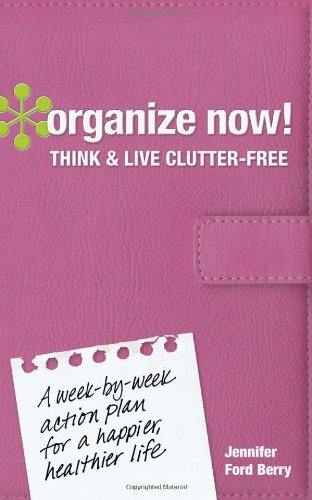 Organize Now! Think and Live Clutter Free: A Week-by-Week Action Plan for a Happier, Healthier Life by Jennifer Ford Berry