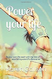 Power your life: Be your own life coach with the help of astonishing scientific discoveries by Karen Callsen