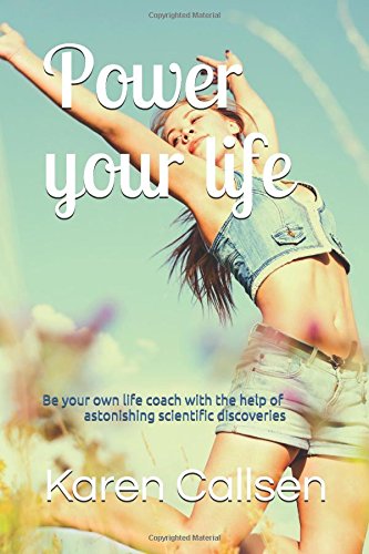 Power your life: Be your own life coach with the help of astonishing scientific discoveries by Karen Callsen