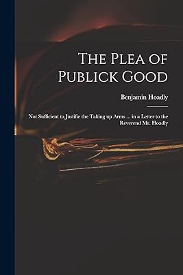 The Plea of Publick Good: Not Sufficient to Justifie the Taking up Arms ... in a Letter to the Reverend Mr. Hoadly