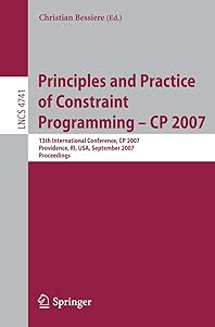 Principles and Practice of Constraint Programming - CP 2007: 13th International Conference, CP 2007, Providence, RI, USA, September 25-29, 2007, Proceedings (Lecture Notes in Computer Science, 4741) by Christian Bessiere
