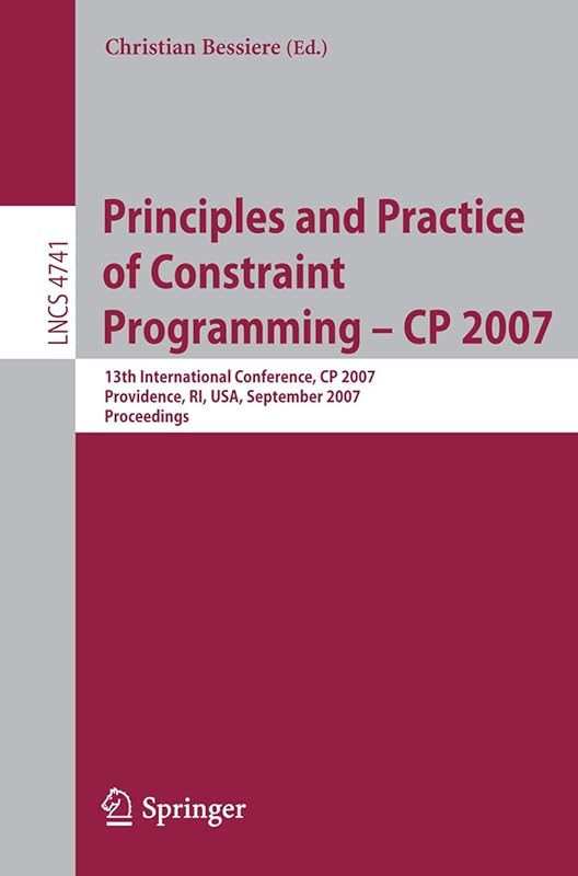 Principles and Practice of Constraint Programming - CP 2007: 13th International Conference, CP 2007, Providence, RI, USA, September 25-29, 2007, Proceedings (Lecture Notes in Computer Science, 4741) by Christian Bessiere