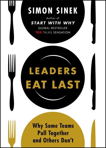 Leaders Eat Last: Why Some Teams Pull Together and Others Don't by Simon Sinek
