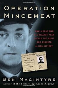 Operation Mincemeat: How a Dead Man and a Bizarre Plan Fooled the Nazis and Assured an Allied Victory