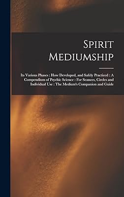 Spirit Mediumship: Its Various Phases: How Developed, and Safely Practiced: A Compendium of Psychic Science: For Seances, Circles and Individual Use: The Medium's Companion and Guide