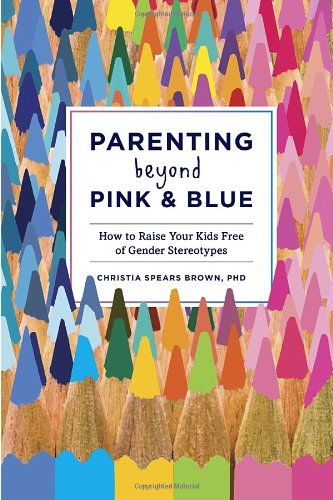 Parenting Beyond Pink &amp; Blue: How to Raise Your Kids Free of Gender Stereotypes by Christia Spears Brown