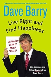 Live Right and Find Happiness (Although Beer is Much Faster): Life Lessons and Other Ravings from Dave Barry