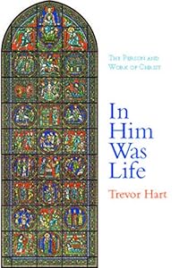 In Him Was Life: The Person and Work of Christ by Trevor Hart