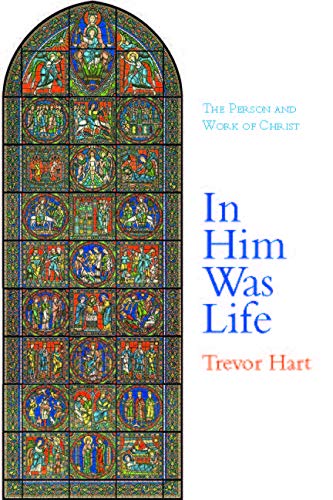In Him Was Life: The Person and Work of Christ by Trevor Hart