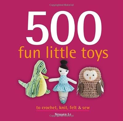 500 Fun Little Toys To Crochet, Knit, Felt &amp; Sew