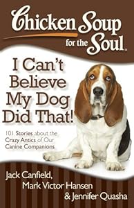 Chicken Soup for the Soul: I Can't Believe My Dog Did That!: 101 Stories about the Crazy Antics of Our Canine Companions