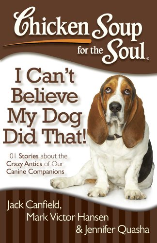 Chicken Soup for the Soul: I Can't Believe My Dog Did That!: 101 Stories about the Crazy Antics of Our Canine Companions by Jack Canfield