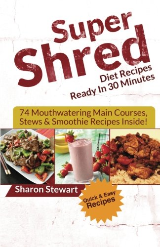Super Shred Diet Recipes Ready In 30 Minutes - 74 Mouthwatering Main Courses, Stews & Smoothie Recipes Inside!