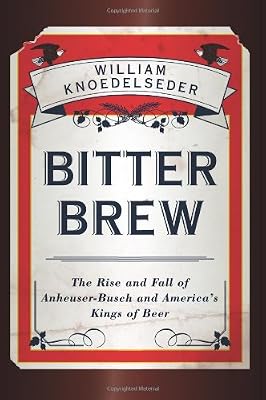 Bitter Brew: The Rise and Fall of Anheuser-Busch and America's Kings of Beer