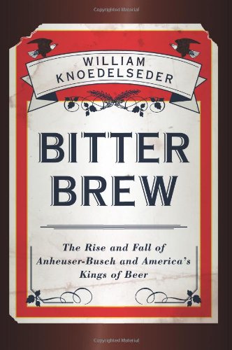 Bitter Brew: The Rise and Fall of Anheuser-Busch and America's Kings of Beer by William Knoedelseder