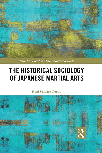 The Historical Sociology of Japanese Martial Arts (Routledge Research in Sport, Culture and Society) by Raul Sanchez Garcia