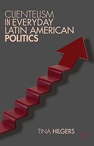 Clientelism in Everyday Latin American Politics by T. Hilgers