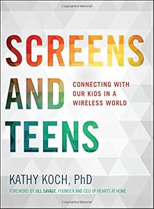 Screens and Teens: Connecting with Our Kids in a Wireless World by Kathy Koch  PhD
