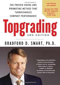 Topgrading, 3rd Edition: The Proven Hiring and Promoting Method That Turbocharges Company Performance by Bradford D. Smart Ph.D.
