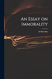 An Essay on Immorality: in Three Parts