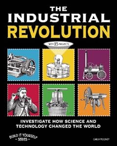The Industrial Revolution: Investigate How Science and Technology Changed the World with 25 Projects (Build It Yourself series)