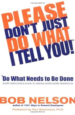 Please Don't Just Do What I Tell You, Do What Needs to Be Done: Every Employee's Guide to Making Work More Rewarding
