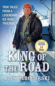 King of the Road: True Tales from a Legendary Ice Road Trucker by Alex Debogorski