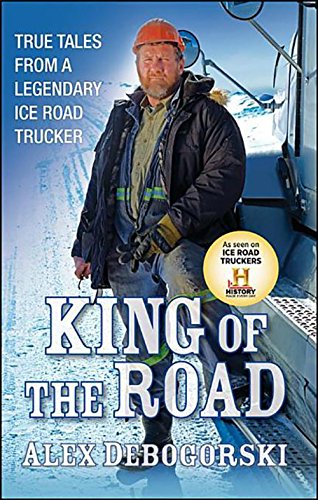 King of the Road: True Tales from a Legendary Ice Road Trucker by Alex Debogorski