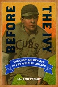 Before the Ivy: The Cubs' Golden Age in Pre-Wrigley Chicago by Laurent Pernot