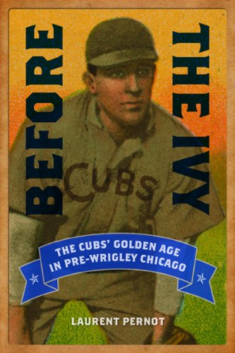 Before the Ivy: The Cubs' Golden Age in Pre-Wrigley Chicago by Laurent Pernot