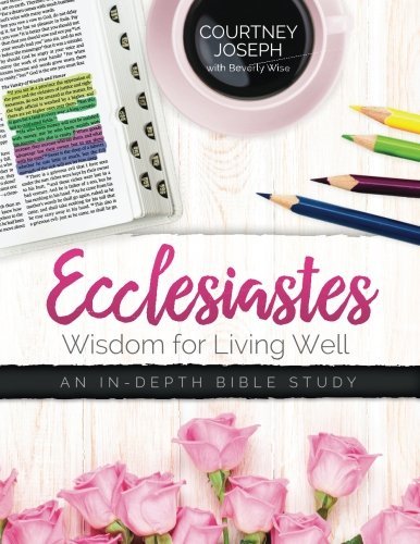 Ecclesiastes: Wisdom For Living Well: An In-depth Bible Study by Courtney Joseph