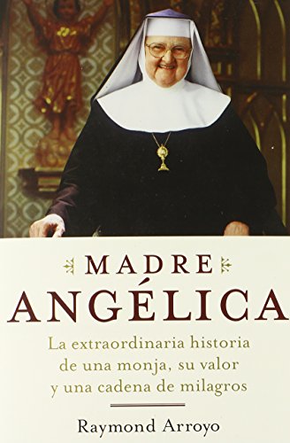 Madre Angelica: La historia notable de una monja, de su nervio, y de una red de milagros by Raymond Arroyo