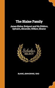 The Blaine Family: James Blaine, Emigrant and his Children, Ephraim, Alexander, William, Eleanor by John Ewing 1845- Blaine