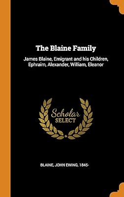 The Blaine Family: James Blaine, Emigrant and his Children, Ephraim, Alexander, William, Eleanor