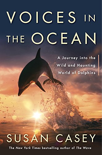 Voices in the Ocean: A Journey into the Wild and Haunting World of Dolphins by Susan Casey