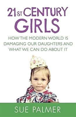 21st Century Girls: How the Modern World is Damaging Our Daughters and What We Can Do About It