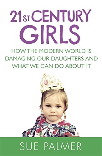 21st Century Girls: How the Modern World is Damaging Our Daughters and What We Can Do About It by Sue Palmer