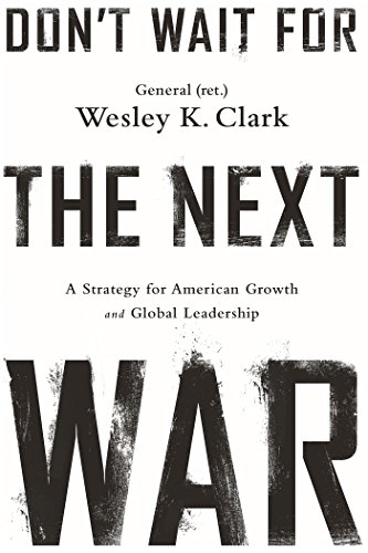 Don't Wait for the Next War: A Strategy for American Growth and Global Leadership by Wesley K. Clark