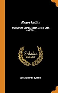 Short Stalks: Or, Hunting Camps, North, South, East, and West by Edward North Buxton