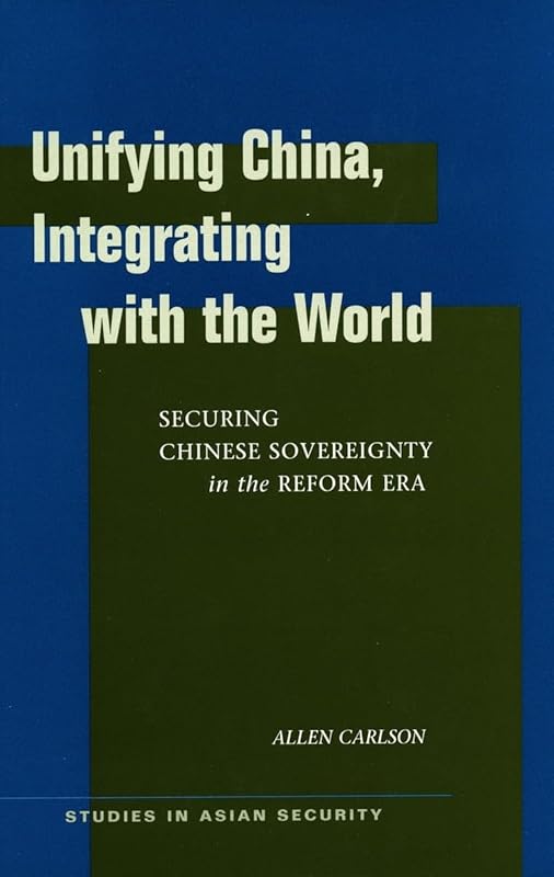 Unifying China, Integrating with the World: Securing Chinese Sovereignty in the Reform Era (Studies in Asian Security) by Allen Carlson