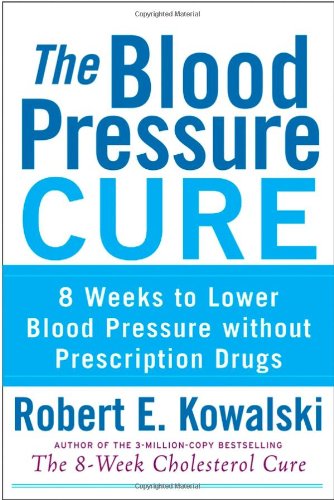 The Blood Pressure Cure: 8 Weeks to Lower Blood Pressure without Prescription Drugs by Robert E. Kowalski