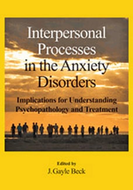 Interpersonal Processes in the Anxiety Disorders: Implications for Understanding Psychopathology and Treatment by J. Gayle Beck PhD