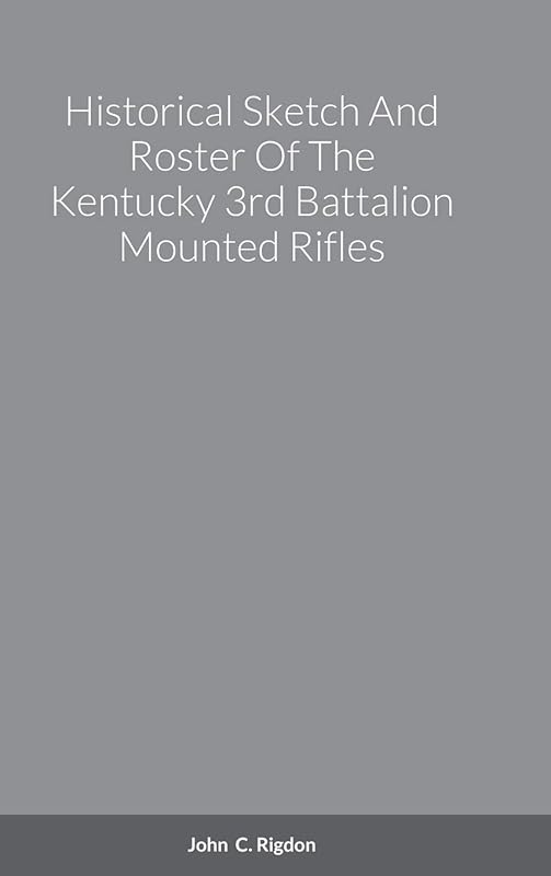 Historical Sketch And Roster Of The Kentucky 3rd Battalion Mounted Rifles by John C Rigdon