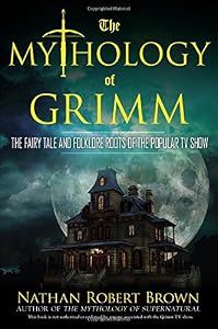 The Mythology of Grimm: The Fairy Tale and Folklore Roots of the Popular TV Show by Nathan Robert Brown