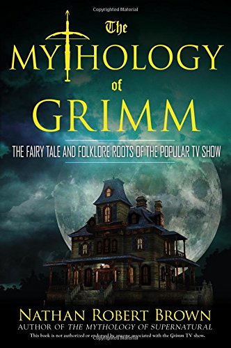 The Mythology of Grimm: The Fairy Tale and Folklore Roots of the Popular TV Show by Nathan Robert Brown
