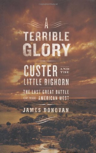 A Terrible Glory: Custer and the Little Bighorn - the Last Great Battle of the American West by James Donovan