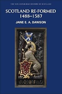 Scotland Re-formed, 1488-1587 (New Edinburgh History of Scotland, 6) by Jane Dawson