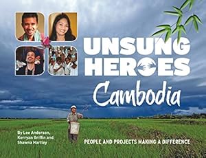 Unsung Heroes Cambodia: People and Projects Making a Difference by Lee Anderson