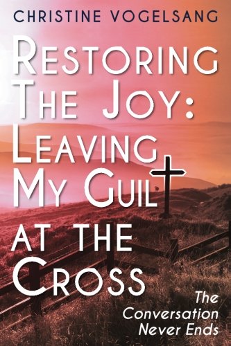 RESTORING THE JOY: LEAVING MY GUILT AT THE CROSS: THE By Christine Vogelsang