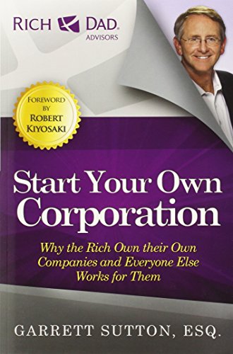 Start Your Own Corporation: Why the Rich Own Their Own Companies and Everyone Else Works for Them (Rich Dad Advisors) by Garrett Sutton